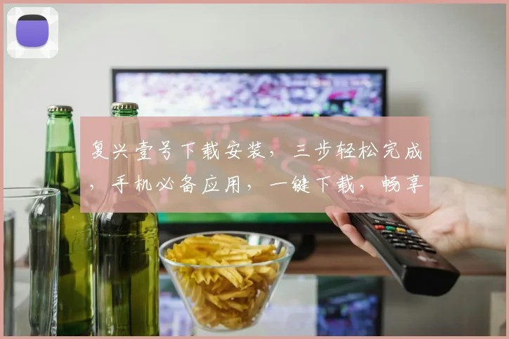 复兴壹号下载安装，三步轻松完成，手机必备应用，一键下载，畅享便捷生活，不容错过