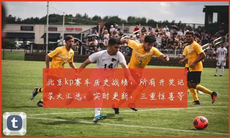 北京kp赛车历史战绩，所有开奖记录大汇总，实时更新，三重惊喜等你来