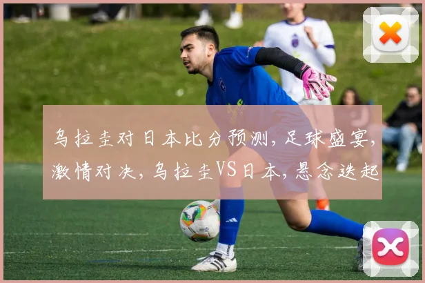 乌拉圭对日本比分预测,足球盛宴,激情对决,乌拉圭VS日本,悬念迭起