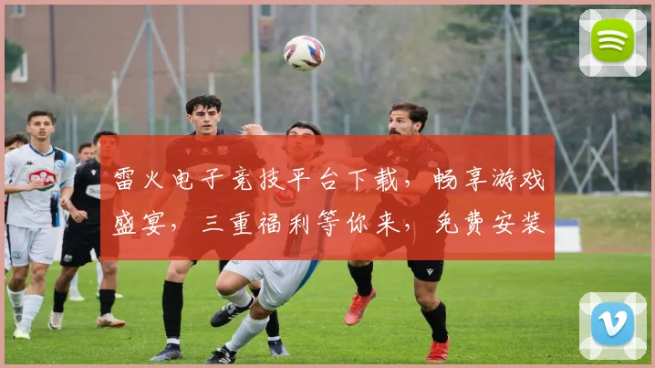 雷火电子竞技平台下载，畅享游戏盛宴，三重福利等你来，免费安装，轻松体验