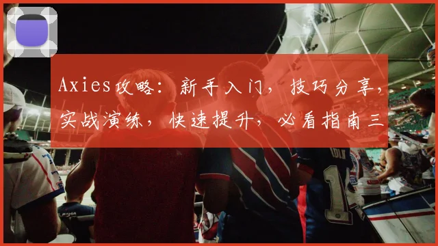 Axies攻略：新手入门，技巧分享，实战演练，快速提升，必看指南三步走