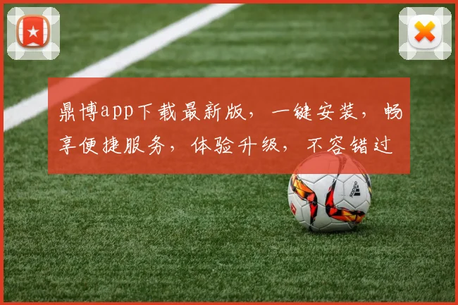 鼎博app下载最新版，一键安装，畅享便捷服务，体验升级，不容错过，立即下载