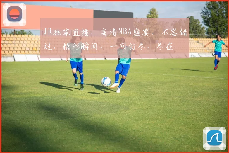 JR独家直播，高清NBA盛宴，不容错过，精彩瞬间，一网打尽，尽在