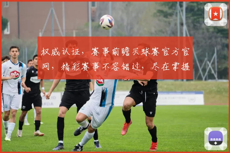 权威认证，赛事前瞻买球赛官方官网，精彩赛事不容错过，尽在掌握