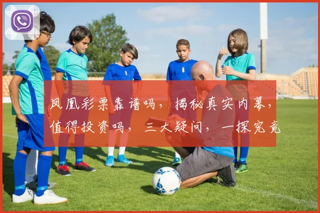 凤凰彩票靠谱吗，揭秘真实内幕，值得投资吗，三大疑问，一探究竟，别错过