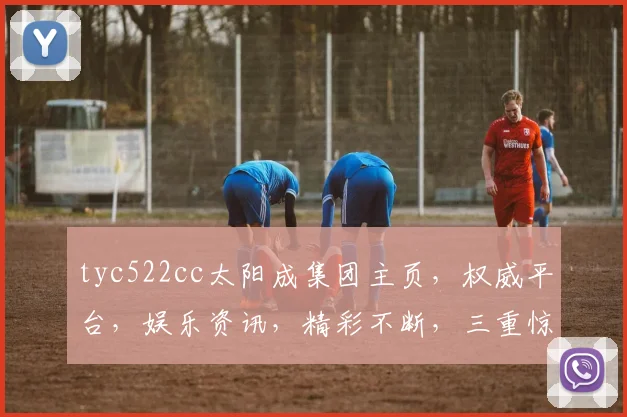 tyc522cc太阳成集团主页，权威平台，娱乐资讯，精彩不断，三重惊喜，不容错过