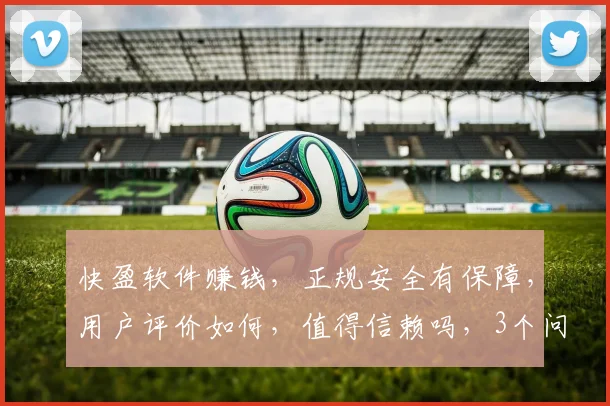 快盈软件赚钱，正规安全有保障，用户评价如何，值得信赖吗，3个问题，您了解多少
