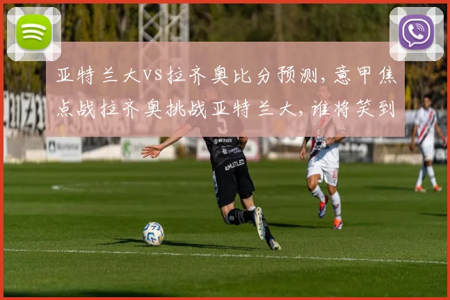 亚特兰大vs拉齐奥比分预测,意甲焦点战拉齐奥挑战亚特兰大,谁将笑到最后