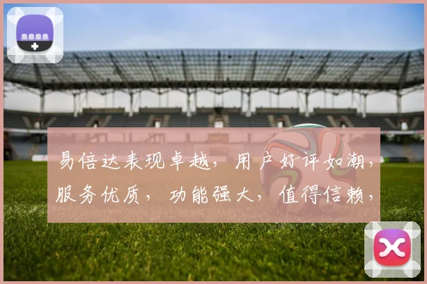 易倍达表现卓越，用户好评如潮，服务优质，功能强大，值得信赖，性价比高，推荐体验。